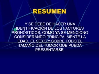 RESUMEN Y SE DEBE DE HACER UNA IDENTIFICACIÓN DE LOS FACTORES PRONÓSTICOS, COMO YA SE MENCIONO CONSIDERANDO PRINCIPALMENTE LA EDAD, EL SEXO Y SOBRE TODO EL TAMAÑO DEL TUMOR QUE PUEDA PRESENTARSE. 