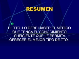 RESUMEN EL TTO. LO DEBE HACER EL MÉDICO QUE TENGA EL CONOCIMIENTO SUFICIENTE QUE LE PERMITA OFRECER EL MEJOR TIPO DE TTO.  