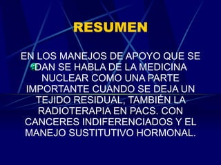 RESUMEN EN LOS MANEJOS DE APOYO QUE SE DAN SE HABLA DE LA MEDICINA NUCLEAR COMO UNA PARTE IMPORTANTE CUANDO SE DEJA UN TEJIDO RESIDUAL, TAMBIÉN LA RADIOTERAPIA EN PACS. CON CANCERES INDIFERENCIADOS Y EL MANEJO SUSTITUTIVO HORMONAL. 