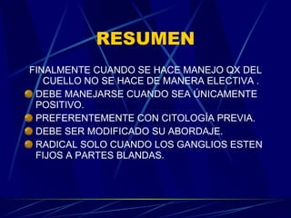 RESUMEN FINALMENTE CUANDO SE HACE MANEJO QX DEL CUELLO NO SE HACE DE MANERA ELECTIVA . DEBE MANEJARSE CUANDO SEA ÚNICAMENTE POSITIVO. PREFERENTEMENTE CON CITOLOGÍA PREVIA. DEBE SER MODIFICADO SU ABORDAJE. RADICAL SOLO CUANDO LOS GANGLIOS ESTEN FIJOS A PARTES BLANDAS. 