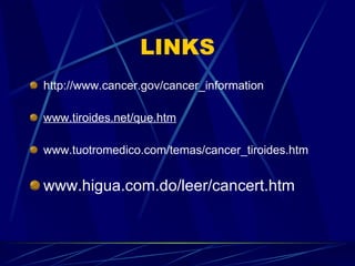 LINKS http://www.cancer.gov/cancer_ information www.tiroides.net/que.htm www.tuotromedico.com/temas/cancer_tiroides.htm www.higua.com.do/leer/cancert.htm 