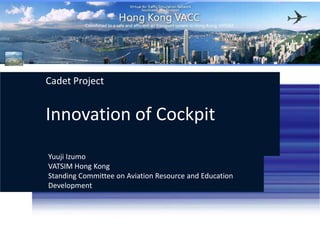Cadet Project Innovation of Cockpit  YuujiIzumo VATSIM Hong KongStanding Committee on Aviation Resource and Education Development http://hk.vatsea.net  (+852) 35947770 VATSIM Hong Kong 