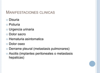 MANIFESTACIONES CLINICAS
 Disuria
 Poliuria
 Urgencia urinaria
 Dolor sacro
 Hematuria asintomatica
 Dolor oseo
 De...