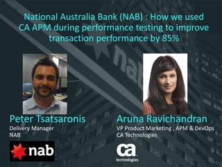 Peter Tsatsaronis
Delivery Manager
NAB
Aruna Ravichandran
VP Product Marketing , APM & DevOps
CA Technologies
National Australia Bank (NAB) : How we used
CA APM during performance testing to improve
transaction performance by 85%
 