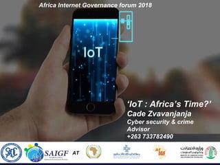 AT
‘IoT : Africa’s Time?’
Cade Zvavanjanja
Cyber security & crime
Advisor
+263 733782490
cade@greeyps.com
Africa Internet Governance forum 2018
 