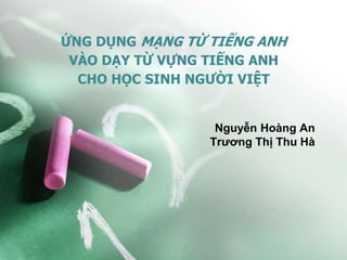 ỨNG DỤNG MẠNG TỪ TIẾNG ANH
VÀO DẠY TỪ VỰNG TIẾNG ANH
CHO HỌC SINH NGƯỜI VIỆT
Nguyễn Hoàng An
Trương Thị Thu Hà
 