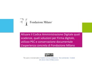 Attuare il Codice Amministrazione Digitale quali scadenze, quali soluzioni per Firma digitale, utilizzo PEC e conservazione documentale L’esperienza concreta di Fondazione Milano 