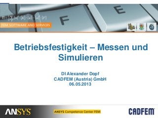Betriebsfestigkeit – Messen und
Simulieren
DI Alexander Dopf
CADFEM (Austria) GmbH
06.05.2013
 