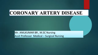 CORONARY ARTERY DISEASE
Mr. ANILKUMAR BR , M.SC Nursing
Assit Professor Medical – Surgical Nursing
 