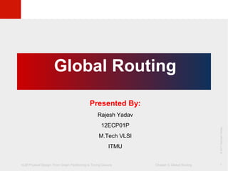 VLSI Physical Design: From Graph Partitioning to Timing Closure Chapter 5: Global Routing
©KLMH
Lienig
©2011SpringerVerlag
1
Global Routing
Presented By:
Rajesh Yadav
12ECP01P
M.Tech VLSI
ITMU
 