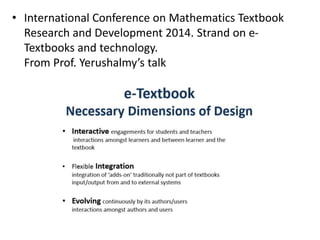 • International Conference on Mathematics Textbook
Research and Development 2014. Strand on e-
Textbooks and technology.
From Prof. Yerushalmy’s talk
 