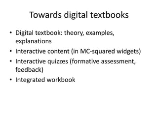 Towards digital textbooks
• Digital textbook: theory, examples,
explanations
• Interactive content (in MC-squared widgets)
• Interactive quizzes (formative assessment,
feedback)
• Integrated workbook
 
