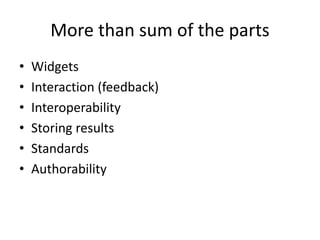 More than sum of the parts
• Widgets
• Interaction (feedback)
• Interoperability
• Storing results
• Standards
• Authorability
 