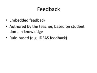 Feedback
• Embedded feedback
• Authored by the teacher, based on student
domain knowledge
• Rule-based (e.g. IDEAS feedback)
 