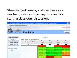 Store student results, and use these as a
teacher to study misconceptions and for
starting classroom discussions
 