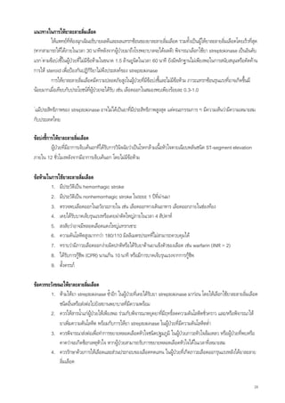 แนวทางในการใหยาละลายลิ่มเลือด
         ใหแพทยที่หองฉุกเฉินอธิบายผลดีและผลแทรกซอนของยาละลายลิ่มเลือด รวมทั้งเปนผูใหยาละลายลิ่มเลือดโดยเร็วที่สุด
(หากสามารถใหไดภายในเวลา 30 นาทีหลังจากผูปวยมาถึงโรงพยาบาลจะไดผลดี) พิจารณาเลือกใชยา streptokinase เปนอันดับ
                                                
แรก*ตามขอบงชีในผูปวยที่ไมมีขอหามในขนาด 1.5 ลานยูนตในเวลา 60 นาที ยังมีหลักฐานไมเพียงพอในการสนับสนุนหรือคัดคาน
                ้                                         ิ
การให steroid เพื่อปองกันปฏิกริยาไมพึงประสงคของ streptokinase
                                     ิ
         การใหยาละลายลิ่มเลือดมีความปลอดภัยสูงในผูปวยที่มีขอบงชี้และไมมขอหาม ภาวะแทรกซอนรุนแรงที่อาจเกิดขึนมี
                                                                           ี                                     ้
นอยมากเมื่อเทียบกับประโยชนทผูปวยจะไดรับ เชน เลือดออกในสมองพบเพียงรอยละ 0.3-1.0
                                  ี่

*
แมประสิทธิภาพของ streptokinase อาจไมไดเปนยาที่มประสิทธิภาพสูงสุด แตคณะกรรมการ ฯ มีความเห็นวามีความเหมาะสม
                                                   ี
กับประเทศไทย

ขอบงชี้การใหยาละลายลิ่มเลือด
           ผูปวยที่มีอาการเจ็บเคนอกทีไดรบการวินิจฉัยวาเปนโรคกลามเนื้อหัวใจตายเฉียบพลันชนิด ST-segment elevation
                                            ั
ภายใน 12 ชั่วโมงหลังจากมีอาการเจ็บเคนอก โดยไมมีขอหาม

ขอหามในการใชยาละลายลิมเลือด
                          ่
         1. มีประวัติเปน hemorrhagic stroke
         2. มีประวัติเปน nonhemorrhagic stroke ในระยะ 1 ปที่ผานมา
         3. ตรวจพบเลือดออกในอวัยวะภายใน เชน เลือดออกทางเดินอาหาร เลือดออกภายในชองทอง
         4. เคยไดรับบาดเจ็บรุนแรงหรือเคยผาตัดใหญภายในเวลา 4 สัปดาห
         5. สงสัยวาอาจมีหลอดเลือดแดงใหญแทรกเซาะ
         6. ความดันโลหิตสูงมากกวา 180/110 มิลลิเมตรปรอทที่ไมสามารถควบคุมได
         7. ทราบวามีภาวะเลือดออกงายผิดปกติหรือไดรับยาตานยาแข็งตัวของเลือด เชน warfarin (INR > 2)
         8. ไดรับการกูชีพ (CPR) นานเกิน 10 นาที หรือมีการบาดเจ็บรุนแรงจากการกูชพ
                                                                                  ี
         9. ตั้งครรภ

ขอควรระวังขณะใหยาละลายลิ่มเลือด
        1. หามใหยา streptokinase ซ้ําอีก ในผูปวยที่เคยไดรับยา streptokinase มากอน โดยใหเลือกใชยาละลายลิ่มเลือด
             ชนิดอื่นหรือสงตอไปยังสถานพยาบาลที่มความพรอม
                                                   ี
        2. ควรใหสารน้ําแกผูปวยใหเพียงพอ รวมกับพิจารณาหยุดยาทีมีฤทธิ์ลดความดันโลหิตชั่วคราว และ/หรือพิจารณาให
                                                                     ่
             ยาเพิมความดันโลหิต พรอมกับการใหยา streptokinase ในผูปวยที่มความดันโลหิตต่ํา
                   ่                                                          ี
        3. ควรพิจารณาสงตอเพื่อทําการขยายหลอดเลือดหัวใจชนิดปฐมภูมิ ในผูปวยภาวะหัวใจลมเหลว หรือผูปวยที่พบหรือ
             คาดวาจะเกิดช็อกเหตุหัวใจ หากผูปวยสามารถรับการขยายหลอดเลือดหัวใจไดในเวลาที่เหมาะสม
        4. ควรรักษาดวยการใหเลือดและสวนประกอบของเลือดทดแทน ในผูปวยที่เกิดภาวะเลือดออกรุนแรงหลังไดยาละลาย
             ลิ่มเลือด


                                                                                                                         24
 