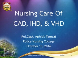 Nursing Care Of
CAD, IHD, & VHD
Pol.Capt. Aphisit Tamsat
Police Nursing College
October 13, 2016
13/10/59POLICE NURSING COLLEGE 1
 