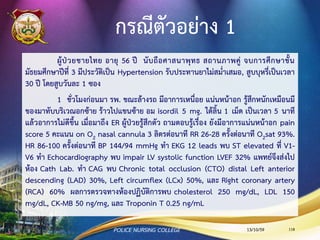 Nursing Care for VHD
•ฟังเสียงลิ้นหัวใจ เพื่อประเมินความผิดปกติของลิ้นหัวใจที่ใส่
เข้าไปและประเมินอาการเหนื่อย เจ็บแน่นหน้าอก
•ดูแลให้ผู้ป่วยได้รับ ASA และ Warfarin ตามแผนการรักษา
และให้การพยาบาล bleeding precaution
•ติดตามผล Lab. CBC และ PTT, PT, INR
13/10/59POLICE NURSING COLLEGE 118
 