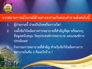 กรณีตัวอย่าง 4
ผู้ป่วยชายไทย วัยผู้ใหญ่ อายุ 44 ปี ประกอบอาชีพเจ้าหน้าที่สานักควบคุมการบริโภคยาสูบ
มาโรงพยาบาลด้วย
8 เดือน ก่อนมาโรงพยาบาล น้าหนักเพิ่มขึ้น 4 กิโลกรัม ใน 3 เดือน และผู้ป่วยไม่เหนื่อย นอน
ราบได้ ไม่ได้สังเกตว่าขาบวมหรือไม่ เวลาออกกาลังกายเหนื่อยไม่มาก ปกติเวลานอนหนุนหมอน 2 ใบ
5 เดือน ก่อนมาโรงพยาบาล มาตรวจสุขภาพประจาปี ทา Chest X-ray พบ
Cardiomegaly; increase pulmonary vascular EKG พบ Right Ventricular Hypertrophy Left
atrial enlargement ผล Echocardiogram พบ Lt. to Rt. shunt ASD primum ขนาด
2.77x1.61x3.07 cm. mild Mitral valve Regurgitation from mitral valve cleft, moderate to
severe Rt. ventricular dilatation , Moderate Rt. atrium and Pulmonary artery dilatation
LVEF 65-70% no introcardiac thrombus no peripheral effusion และทา CAG พบ Lt. to Rt.
shunt Atrial primum ASD with no pulmonary hypertension จึงทา ASD closure with
Mitral valve cleft repaired ตลอดการผ่าตัด on aortic clamp time 79 min. Total pump
time 99 min. ได้ยากระตุ้นการทางานของหัวใจเป็น Dopamine (1:1), Dobutamine (1:1) และ
adrenalin
13/10/59POLICE NURSING COLLEGE 131
 