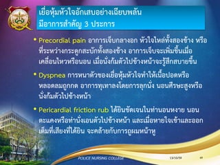 การอักเสบของเยื่อหุ้มหัวใจ (Pericarditis)
Pericardium แบ่งออกเป็น 2 ส่วน คือ
•Parietal pericardium เป็นผนังด้านนอกของช่องเยื่อ
หุ้มหัวใจ ที่ติดกับเยื่อหุ้มปอด
•Visceral pericardium เป็นเยื่อบุที่ติดกับด้านนอก
ของผนังหัวใจ
13/10/59POLICE NURSING COLLEGE 69
 