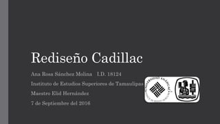Rediseño Cadillac
Ana Rosa Sánchez Molina I.D. 18124
Instituto de Estudios Superiores de Tamaulipas
Maestro Elid Hernández
7 de Septiembre del 2016
 