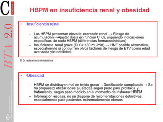 HBPM en insuficiencia renal y obesidad
• Insuficiencia renal
– Las HBPM presentan elevada excreción renal → Riesgo de
acum...