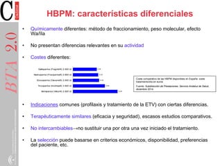 HBPM: características diferenciales
• Químicamente diferentes: método de fraccionamiento, peso molecular, efecto
Wa/IIa
• ...