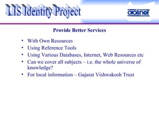 Provide Better Services With Own Resources Using Reference Tools Using Various Databases, Internet, Web Resources etc Can we cover all subjects – i.e. the whole universe of knowledge? For local information – Gujarat Vishwakosh Trust  LIS Identity Project 