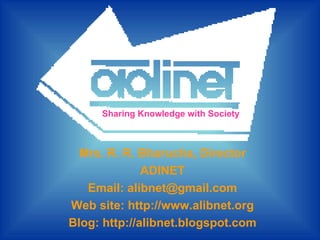 Sharing Knowledge with Society Mrs. R. R. Bharucha, Director ADINET Email: alibnet@gmail.com Web site: http://www.alibnet.org Blog: http://alibnet.blogspot.com 