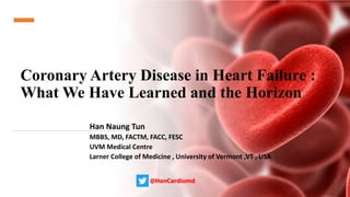 Coronary Artery Disease in Heart Failure :
What We Have Learned and the Horizon
Han Naung Tun
MBBS, MD, FACTM, FACC, FESC
UVM Medical Centre
Larner College of Medicine , University of Vermont ,VT , USA
@HanCardiomd
 