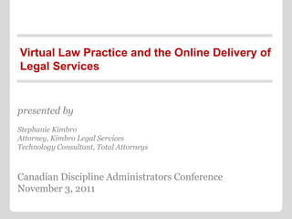 Virtual Law Practice and the Online Delivery of
Legal Services


presented by
Stephanie Kimbro
Attorney, Kimbro Legal Services
Technology Consultant, Total Attorneys



Canadian Discipline Administrators Conference
November 3, 2011
 