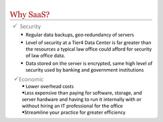 Why SaaS?
 Security
   Regular data backups, geo-redundancy of servers
   Level of security at a Tier4 Data Center is f...