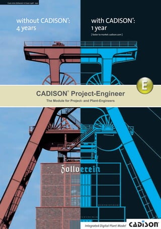 without CADISON®
:
4 years
with CADISON®
:
1 year
[ faster to market:cadison.com ]
Coal-mine Zollverein in Essen 1928 - 1932
The Module for Project- and Plant-Engineers
CADISON
®
Project-Engineer
CADISON_Module_R10_12_10_EN:Project-Engineer 18.12.2010 14:22 Uhr Seite 1
 
