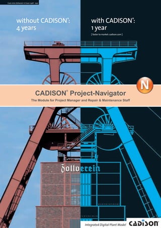 without CADISON®
:
4 years
with CADISON®
:
1 year
[ faster to market:cadison.com ]
Coal-mine Zollverein in Essen 1928 - 1932
The Module for Project Manager and Repair & Maintenance Staff
CADISON
®
Project-Navigator
CADISON_Module_R10_12_10_EN:Project-Navigator 18.12.2010 14:54 Uhr Seite 1
 