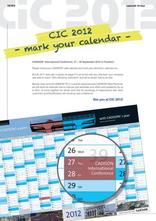 CW_Issue5_Layout 1 08.06.12 20:46 Seite 14

NEWS

CADISON® International Conference: 27 – 28 September 2012 in Frankfurt
Please review your CADISON® wall calendar and mark your electronic calendar too.
At CIC 2011 (see also a review on page 21) we’ve bet with you, that even your company
was able to reach “30% efficiency improvent” and we’ve shown how to do that.
Beside news around CADISON® R13, customer speeches and CADISON® Best Practices,
we will show for example how to improve and automate your offers and quotations by up
to 80%. A come together for dinner and time for exchange of experiences with other
customers and ITandFactory will round-up next conference.

See you at CIC 2012!

14 |

 