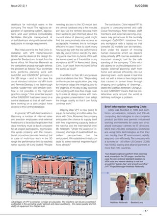 CW_Issue5_Layout 1 08.06.12 20:46 Seite 17

Issue 2012 | 1

desktops for individual users in the
company. The result: The rigorous se–
paration of operating system, applications and user profiles considerably
facilitates lifecycle management of
virtual desktops along with remarkable
reductions in storage requirement.
The initial point for the first Citrix installation with VPT Kompressoren
GmbH was the desire of the Design Engineer Mr. Bastian Lenz to work from his
home office. Mr. Matthias Retterath as
the competent project manager defines
the problem as follows: ”Our workmate
Lenz performs planning work with
AutoCAD and CADISON ® primarily in
the 3D range – and in this case the
usual standard solution via VPN tools
and Remote Desktop is not fast enough
so that “judder-free” and smooth workflow is not possible in the high-end
graphics range.” One essential aspect
is that CADISON® has been based on a
central database so that all staff members working on a joint project have
access to this central database.
In general, VPT with two locations in
Germany, a number of internal sales
and erection employees and external
freelancers is faced by the problem that
data inventory must be kept consistent
for all project participants. In principle,
this works properly with the conventional procedure (remote desktop) but
in case of multi-hour work in the 3D
range the performance limit is reached
rather quickly. Mr Lenz stated: "People

SUCCESS

needing access to the 3D model and
the central database only a few minutes
per day via the remote desktop from
their laptop to get informed about the
current status of planning work might
find the comparatively slow access as
acceptable. However, this is no longer
efficient in case I have to work many
hours per day with this low performance
rate. By use of Citrix I can do my planning work now from my home office with
the same speed as if I would be on my
workplace at VPT in Remscheid. Using
Citrix, I can work from my home office
the same as local!"
In addition to that, Mr. Lenz praises
practical details like this: ”Depending
on the respective application, you may
for instance adapt the image quality to
the graphics. In my day-to-day business
I am working with loss-free image quality. In case of design review with complex graphic presentation I can adapt
the image quality so that I can fluidly
continue work.”

The conclusion: Citrix helped VPT to
acquire a company-owned and safe
Cloud Technology, After release, staff
members and external planning engineers may get access to the centrally
managed CADISON® database from
any workplace with a laptop so that
complex 3D models can be handled.
Even under the aspect of missing
human resources which we deplore
today already, VPT now has available an
important strategic tool for the safe
standing of the company: ”Citrix virtually opens for us the perspective to integrate external planning staff from
home and abroad efficiently into our
planning team – so to speak in real time
and not with a more or less large time
loss caused in former times through
shipping and updating of drawings”,
stated Mr. Matthias Retterath. Using Citrix and CADISON® means that real collaborative work around the world is
definitely no longer a problem.

Brief information regarding Citrix
Step-by-step VPT is now going to
equip its marketing and after-sales divisions with Citrix. Moreover, the company
anticipates the chance to supply itself
with free engineering capacity both on
the national and the international level.
Mr. Retterath: ”Under the aspect of increasing shortage of qualified staff, excellent
perspectives
can
be
anticipated. We established initial contacts to some external engineering offices already.”

Citrix was founded in 1989 and combines virtualisation, network and Cloudcomputing technologies in one complete
product portfolio and permits virtualised
working environments for users and virtualised computer centres for IT divisions.
More than 230,000 companies worldwide
are using Citrix technologies so that they
can deploy their IT environment rapidly,
easy and cost-efficiently. The company with
a turnover of 1.6 billion US-Dollars (2009)
has 10,000 trading and alliance partners in
more than 100 countries.
”Our design engineers perform their planning
work primarily in the 3D range – and in this
case the conventional standard solution via
VPN tools and remote desktop is not fast
enough for “judder-free” and smooth workflow“
(VPT Project Manager Matthias Retterath).

Advantages of VPT’s container concept are plausible. The machine can be pre-assembled
and tested in the workshop under defined and clean conditions – this raises quality and reliability of equipment to a higher level.

Matthias Retterath

Bastian Lenz

| 17

 