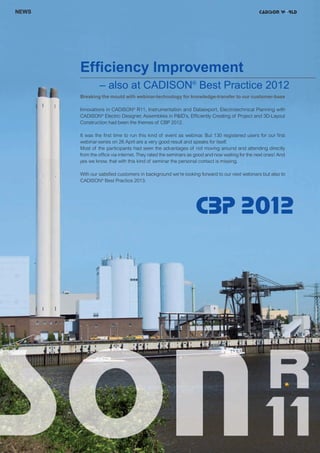 CW_Issue5_Layout 1 08.06.12 20:41 Seite 8

NEWS

Efficiency Improvement
– also at CADISON® Best Practice 2012
Breaking the mould with webinar-technology for knowledge-transfer to our customer-base
Innovations in CADISON® R11, Instrumentation and Dataexport, Electrotechnical Planning with
CADISON® Electric Designer, Assemblies in P&ID’s, Efficiently Creating of Project and 3D-Layout
Construction had been the themes of CBP 2012.
It was the first time to run this kind of event as webinar. But 130 registered users for our first
webinar-series on 26 April are a very good result and speaks for itself.
Most of the participants had seen the advantages of not moving around and attending directly
from the office via internet. They rated the seminars as good and now waiting for the next ones! And
yes we know, that with this kind of seminar the personal contact is missing.

© oro2011 - Fotolia.com

With our satisfied customers in background we’re looking forward to our next webinars but also to
CADISON® Best Practice 2013.

8|

 