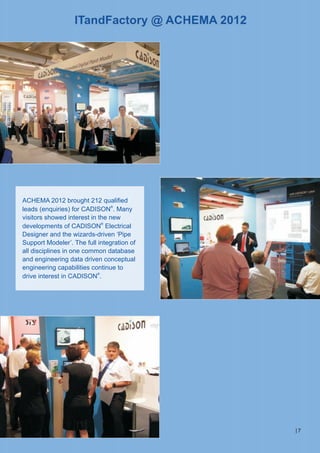 ACHEMA 2012 brought 212 qualified
leads (enquiries) for CADISON®. Many
visitors showed interest in the new
developments of CADISON® Electrical
Designer and the wizards-driven ‘Pipe
Support Modeler’. The full integration of
all disciplines in one common database
and engineering data driven conceptual
engineering capabilities continue to
drive interest in CADISON®.

7

 