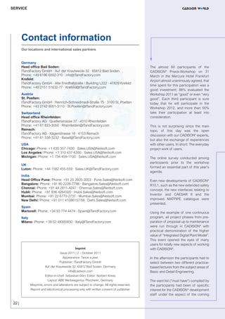 CW_Issue4_Layout 1 17.10.11 11:09 Seite 22

SERVICE

Contact information
Our locations and international sales partners

Germany
Head office Bad Soden:
ITandFactory GmbH · Auf der Krautweide 32 · 65812 Bad Soden
Phone: +49 6196 6092-310 · info@ITandFactory.com
Krefeld:
ITandFactory GmbH · Alte Friedhofstraße / Building L222 · 47829 Krefeld
Phone: +49 2151 51632-77 · Krefeld@ITandFactory.com
Austria
St. Poelten:
ITandFactory GmbH · Heinrich-Schneidmadl-Straße 15 · 3100 St. Poelten
Phone: +43 2742 9001-3110 · St.Poelten@ITandFactory.com
Switzerland
Head office Rheinfelden:
ITandFactory AG · Quellenstrasse 37 · 4310 Rheinfelden
Phone: +41 61 833-3050 · Rheinfelden@ITandFactory.com
Reinach:
ITandFactory AG · Kägenstrasse 18 · 4153 Reinach
Phone: +41 61 338-3232 · Basel@ITandFactory.com
USA
Chicago: Phone: +1 630 357-7430 · Sales.USA@Neilsoft.com
Los Angeles: Phone: +1 310 437-6300 · Sales.USA@Neilsoft.com
Michigan: Phone: +1 734 459-1100 · Sales.USA@Neilsoft.com
UK
Luton: Phone: +44 1582 455-559 · Sales.UK@ITandFactory.com
India
Head Office Pune: Phone: +91 20 2605-3003 · Pune.Sales@Neilsoft.com
Bangalore: Phone: +91 80 2226-7786 · Bangalore.Sales@Neilsoft.com
Chennai: Phone: +91 44 2811-4247 · Chennai.Sales@Neilsoft.com
Hubli: Phone: +91 836 4264320 · Hubli.Sales@Neilsoft.com
Mumbai: Phone: +91 22 6770-2737 · Mumbai.Sales@Neilsoft.com
New Delhi: Phone: +91 011 41086157/58 · Delhi.Sales@Neilsoft.com
Spain
Martorell: Phone: +34 93 774 4474 · Spain@ITandFactory.com
Italy
Milano: Phone: +39 02 48300930 · Italy@ITandFactory.com

Imprint
Issue 2011 | 2 – October 2011
Appearance: Twice a year
Publisher: ITandFactory GmbH
Auf der Krautweide 32, 65812 Bad Soden, Germany
info@cadison.com
Editor-in-chief: Sebastian Dörr, Editor: Norbert Kress
Layout: ABE Werbeagentur, Pforzheim, Germany
Misprints, errors and alterations are subject to change. All rights reserved.
Reprint and electronical processing only with written consent of publisher.

22 |

The almost 60 participants of the
CADISON® Praxis-Workshop on 31
March in the Mercure Hotel Frankfurt
Airport almost unanimously agreed, that
time spent for this participation was a
good investment: 88% evaluated the
Workshop 2011 as “good” or even “very
good”. Each third participant is sure
today that he will participate in the
Workshop 2012, and more than 50%
take their participation at least into
consideration.
This is not surprising since the main
topic of this day was the open
discussion with our CADISON® experts,
but also the exchange of experiences
with other users. In short: The everyday
project work of users.
The online survey conducted among
participants prior to the workshop
formed an essential part of this year’s
agenda.
Even new developments of CADISON®
R10.1, such as the new extended safety
concept, the new interfaces relating to
Inventor and CAESAR II and the
improved MATPIPE catalogue were
presented.
Using the example of one continuous
program, all project phases from preparation of proposal up to maintenance
were run through in CADISON® with
practical demonstration of the higher
value of “Integrated Digital Plant Model”.
This event opened the eyes of many
users for totally new aspects of working
with CADISON®.
In the afternoon the participants had to
select between two different practicebased lectures from the subject areas of
Basic and Detail Engineering.
The want list (“must have”) compiled by
the participants had been of specific
interest for the CADISON® development
staff under the aspect of the coming

 