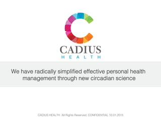 CADIUS HEALTH All Rights Reserved. CONFIDENTIAL 10.01.2015!
!
We have radically simpliﬁed effective personal health
management through new circadian science!
 