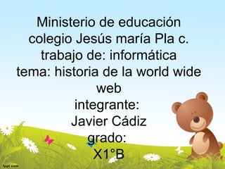Ministerio de educación
colegio Jesús maría Pla c.
trabajo de: informática
tema: historia de la world wide
web
integrante:
Javier Cádiz
grado:
X1°B
 