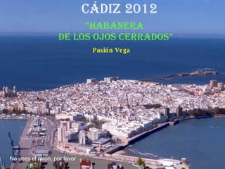 Cádiz 2012 “ Habanera  de los ojos cerrados” Pasión Vega No uses el ratón, por favor 