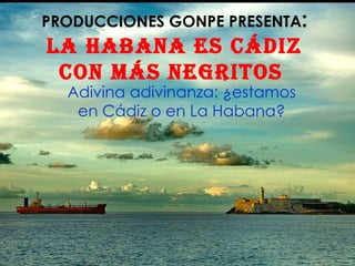 PRODUCCIONES GONPE PRESENTA:
La habana es Cádiz
 Con más negritos
  Adivina adivinanza: ¿estamos
   en Cádiz o en La Habana?
 
