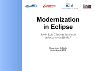 Modernization
 in Eclipse
 Javier Luis Cánovas Izquierdo
    javier.canovas@inria.fr


        Universidad de Cádiz
         Noviembre de 2012
 