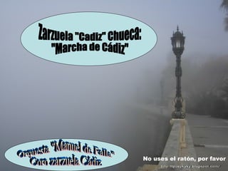 Zarzuela &quot;Cadiz&quot; Chueca: &quot;Marcha de Cádiz&quot; Orquesta &quot;Manuel de Falla&quot; Coro zarzuela Cádiz No uses el ratón, por favor 