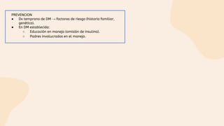 PREVENCION
● Dx temprano de DM → factores de riesgo (historia familiar,
genética).
● En DM establecida:
○ Educación en manejo (omisión de insulina).
○ Padres involucrados en el manejo.
 
