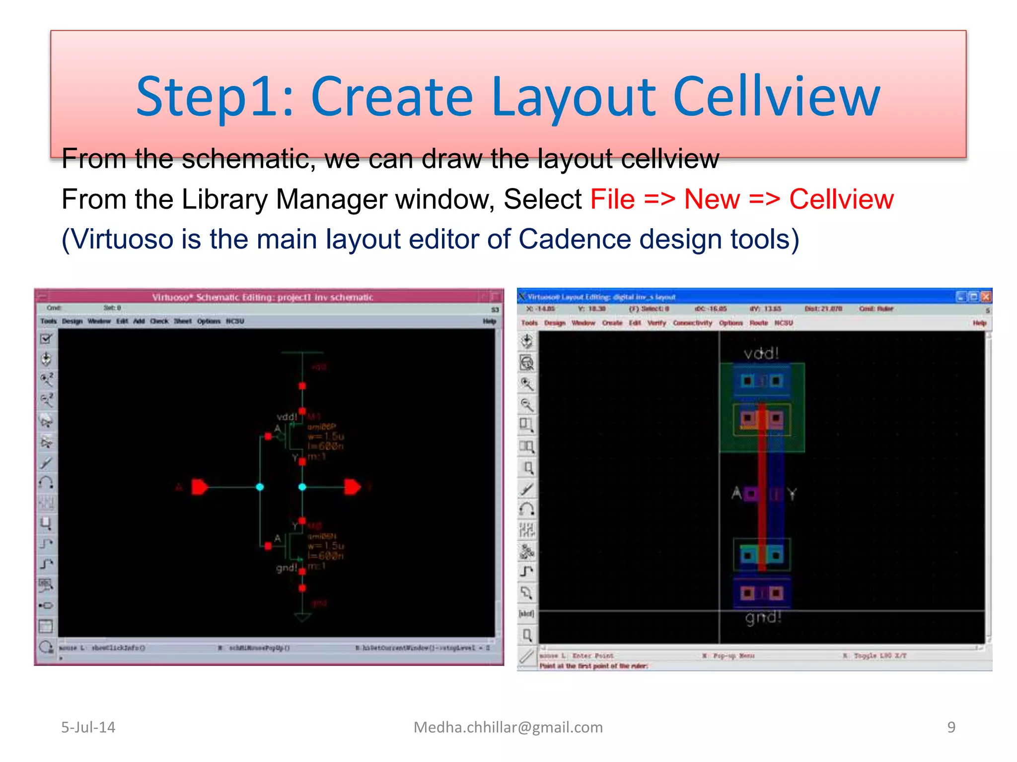 Step1: Create Layout Cellview
From the schematic, we can draw the layout cellview
From the Library Manager window, Select File => New => Cellview
(Virtuoso is the main layout editor of Cadence design tools)
5-Jul-14 Medha.chhillar@gmail.com 9
 
