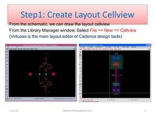 Step1: Create Layout Cellview
From the schematic, we can draw the layout cellview
From the Library Manager window, Select File => New => Cellview
(Virtuoso is the main layout editor of Cadence design tools)
5-Jul-14 Medha.chhillar@gmail.com 9
 