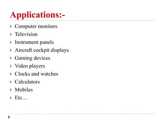 Applications:-
 Computer monitors
 Television
 Instrument panels
 Aircraft cockpit displays
 Gaming devices
 Video players
 Clocks and watches
 Calculators
 Mobiles
 Etc…
 
