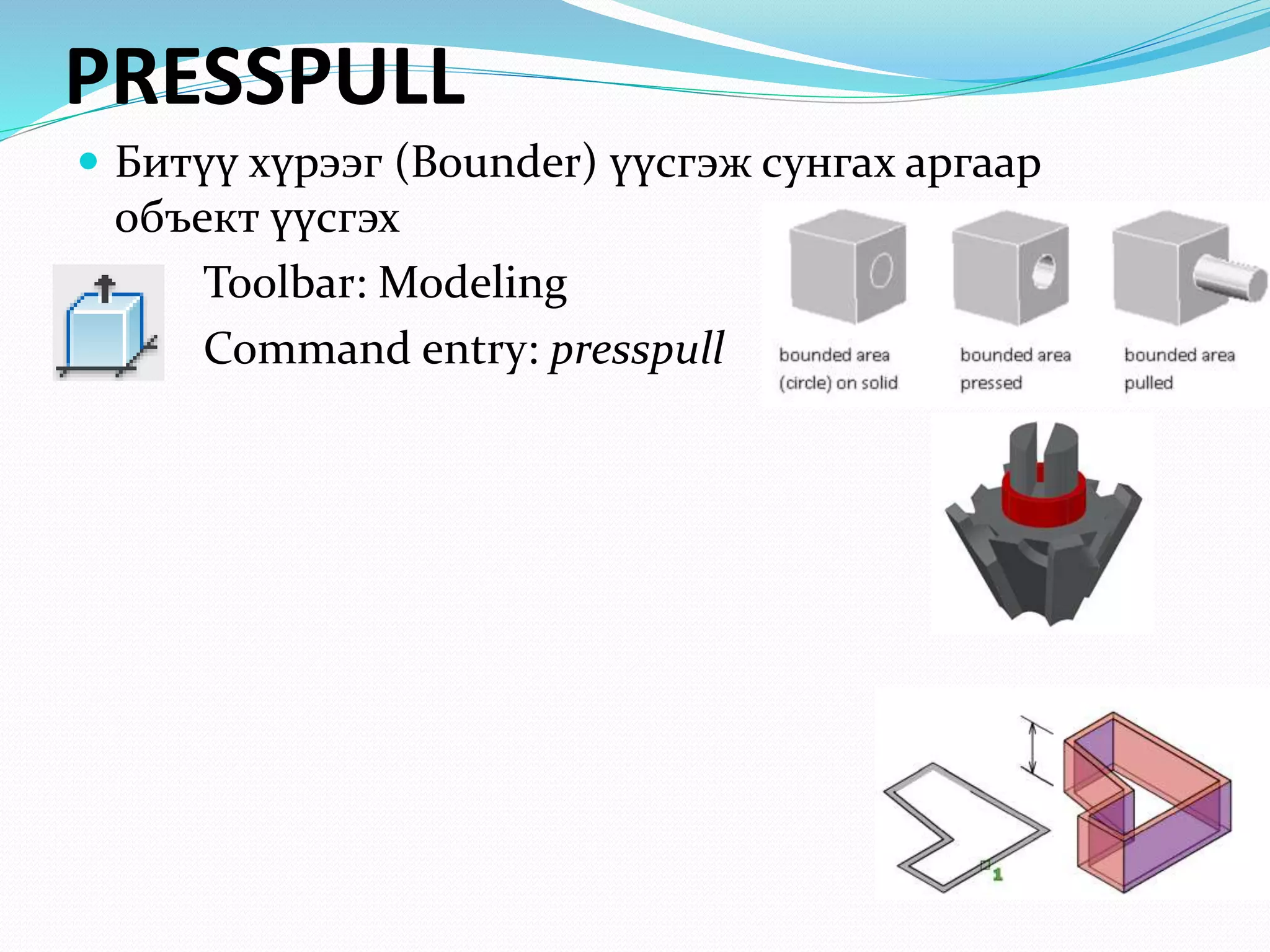 PRESSPULL
 Битүү хүрээг (Bounder) үүсгэж сунгах аргаар
объект үүсгэх
Toolbar: Modeling
Command entry: presspull
 